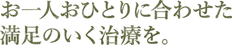 お一人おひとりに合わせた満足のいく治療を。